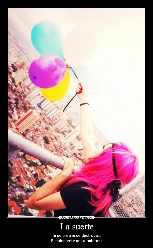 La suerte - ni se crea ni se destruye...
Simplemente se transforma.