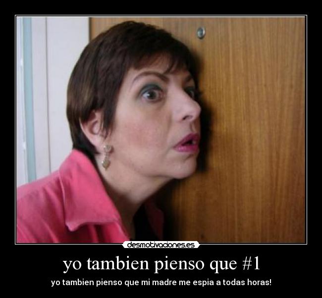 yo tambien pienso que #1 - yo tambien pienso que mi madre me espia a todas horas!