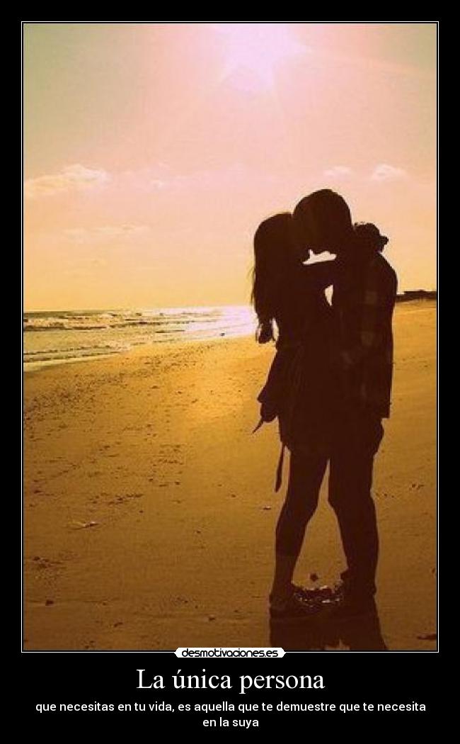 La única persona - que necesitas en tu vida, es aquella que te demuestre que te necesita en la suya
