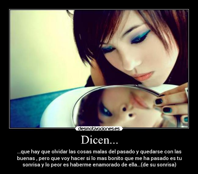 Dicen... - ...que hay que olvidar las cosas malas del pasado y quedarse con las
buenas , pero que voy hacer si lo mas bonito que me ha pasado es tu
sonrisa y lo peor es haberme enamorado de ella...(de su sonrisa)