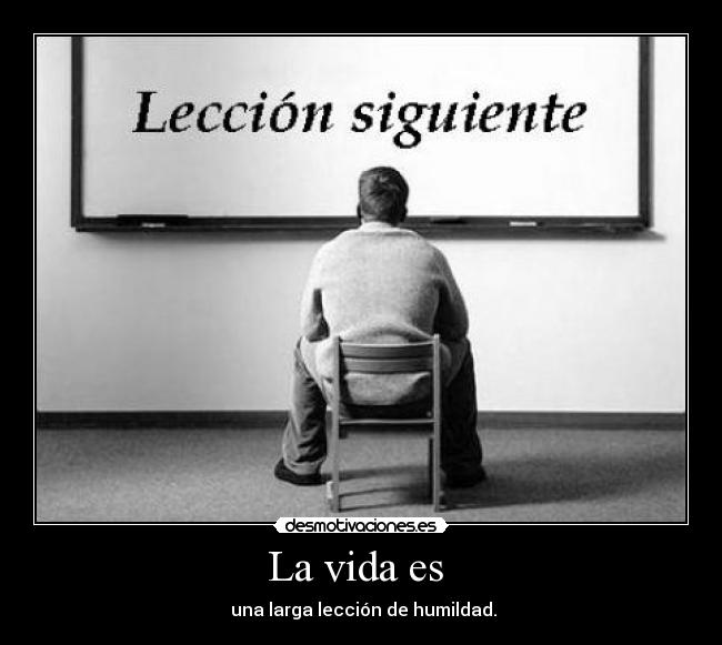 La vida es  -  una larga lección de humildad.