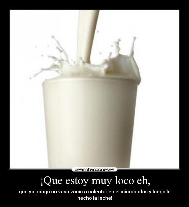 ¡Que estoy muy loco eh, - que yo pongo un vaso vacío a calentar en el microondas y luego le hecho la leche!