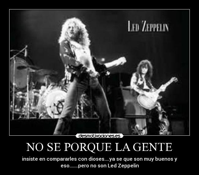 NO SE PORQUE LA GENTE - insiste en compararles con dioses....ya se que son muy buenos y
eso.......pero no son Led Zeppelin