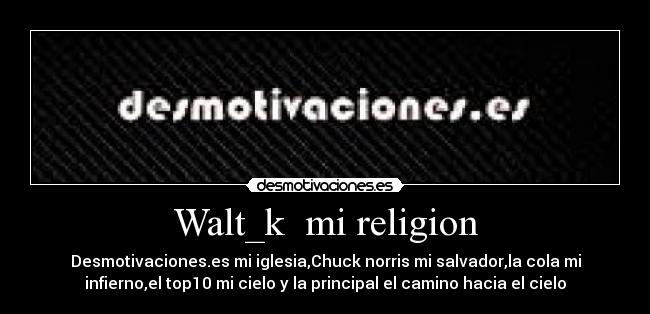Walt_k mi religion - Desmotivaciones.es mi iglesia,Chuck norris mi salvador,la cola mi
infierno,el top10 mi cielo y la principal el camino hacia el cielo
