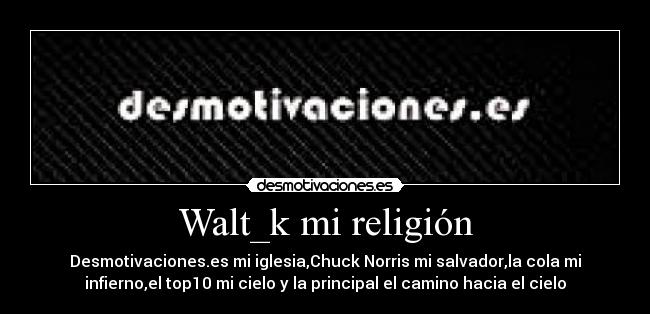 Walt_k mi religión - Desmotivaciones.es mi iglesia,Chuck Norris mi salvador,la cola mi
infierno,el top10 mi cielo y la principal el camino hacia el cielo