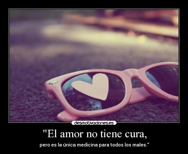 El amor no tiene cura, - pero es la única medicina para todos los males.