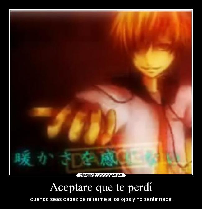 Aceptare que te perdí - cuando seas capaz de mirarme a los ojos y no sentir nada.