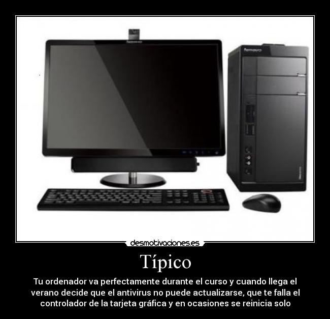 Típico - Tu ordenador va perfectamente durante el curso y cuando llega el
verano decide que el antivirus no puede actualizarse, que te falla el
controlador de la tarjeta gráfica y en ocasiones se reinicia solo