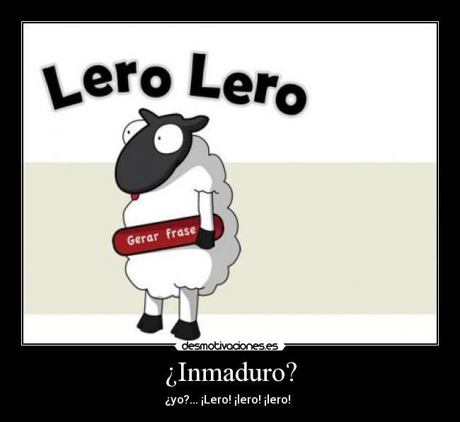 ¿Inmaduro? - ¿yo?... ¡Lero! ¡lero! ¡lero!