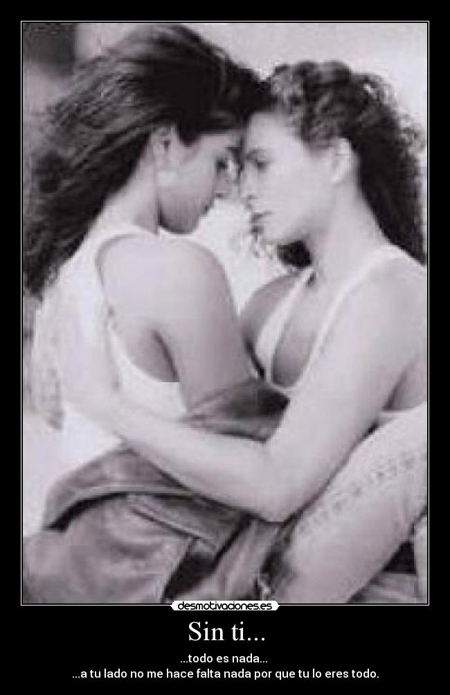 Sin ti... - ...todo es nada... 
...a tu lado no me hace falta nada por que tu lo eres todo.