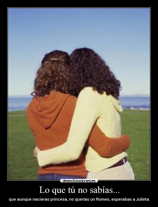 Lo que tú no sabías... - que aunque nacieras princesa, no querías un Romeo, esperabas a Julieta.