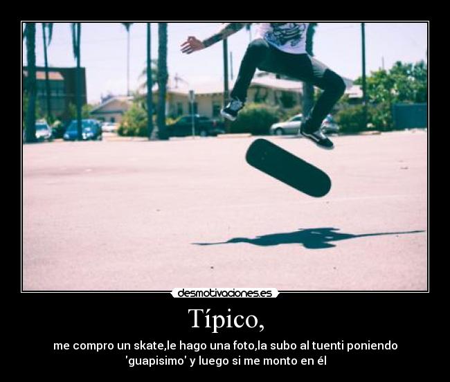 Típico, - me compro un skate,le hago una foto,la subo al tuenti poniendo
guapisimo y luego si me monto en él
