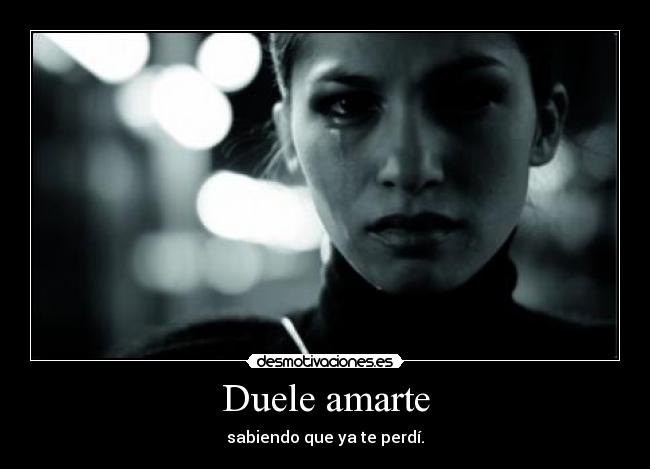 Duele amarte - sabiendo que ya te perdí.