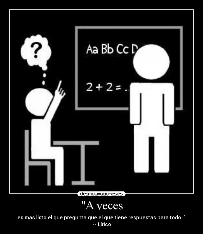 A veces - es mas listo el que pregunta que el que tiene respuestas para todo. 
-- Lírico