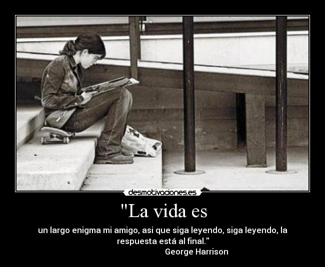 La vida es - un largo enigma mi amigo, asi que siga leyendo, siga leyendo, la
respuesta está al final.
George Harrison