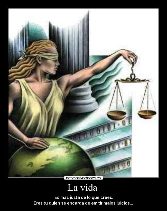 La vida  - Es mas justa de lo que crees.
Eres tu quien se encarga de emitir malos juicios... 