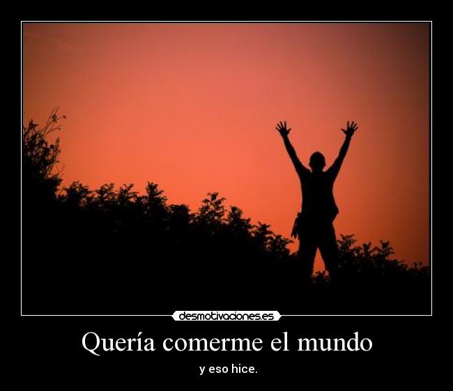 Quería comerme el mundo - y eso hice.