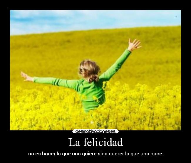 La felicidad - no es hacer lo que uno quiere sino querer lo que uno hace.