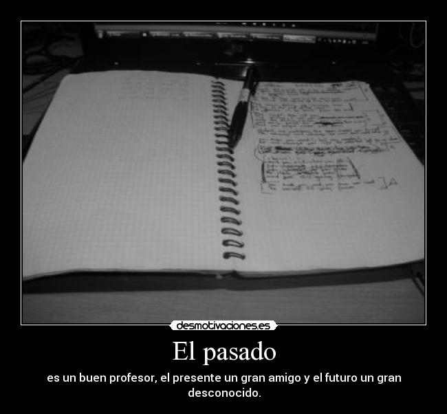 El pasado - es un buen profesor, el presente un gran amigo y el futuro un gran desconocido.