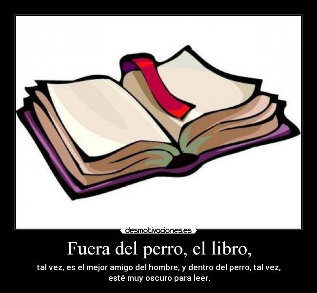 Fuera del perro, el libro, - tal vez, es el mejor amigo del hombre, y dentro del perro, tal vez,
esté muy oscuro para leer.