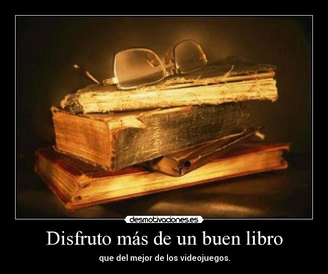 Disfruto más de un buen libro - que del mejor de los videojuegos.