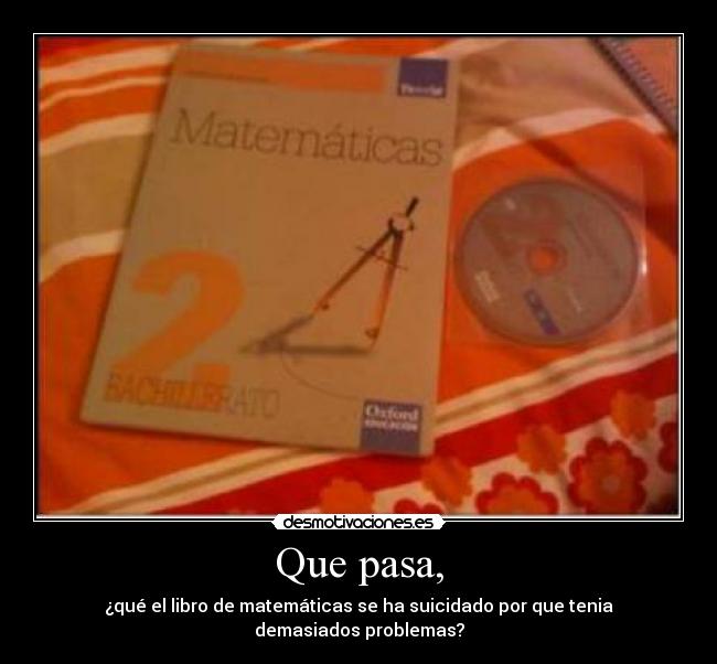 Que pasa, - ¿qué el libro de matemáticas se ha suicidado por que tenia demasiados problemas?
