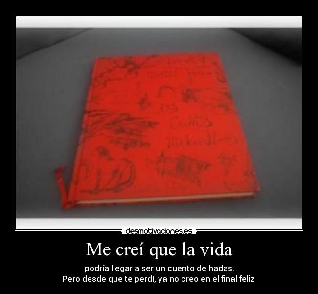 Me creí que la vida - podría llegar a ser un cuento de hadas.
Pero desde que te perdí, ya no creo en el final feliz 