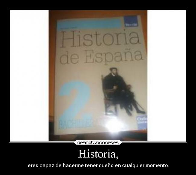 Historia, - eres capaz de hacerme tener sueño en cualquier momento.
