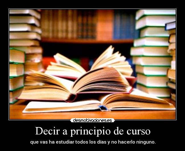 Decir a principio de curso - que vas ha estudiar todos los días y no hacerlo ninguno.