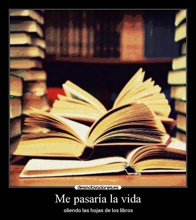 Me pasaría la vida - oliendo las hojas de los libros