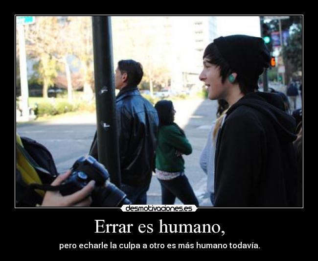 Errar es humano, - pero echarle la culpa a otro es más humano todavía.