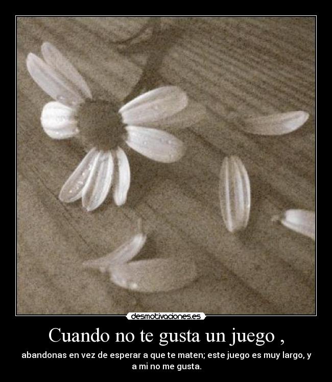 Cuando no te gusta un juego , - abandonas en vez de esperar a que te maten; este juego es muy largo, y
a mi no me gusta.