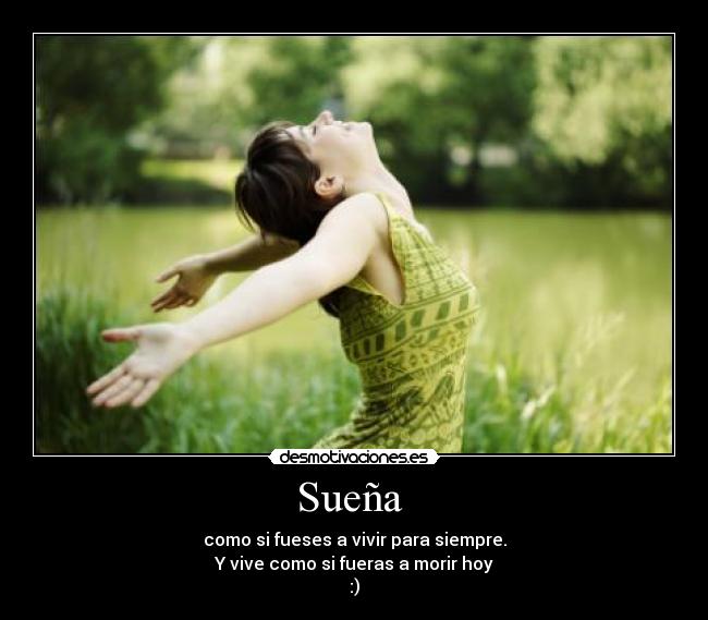 Sueña  - como si fueses a vivir para siempre.
Y vive como si fueras a morir hoy
:)