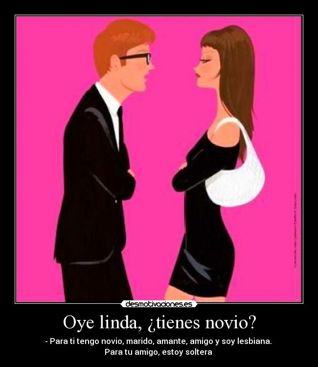 Oye linda, ¿tienes novio? - - Para ti tengo novio, marido, amante, amigo y soy lesbiana. 
Para tu amigo, estoy soltera 