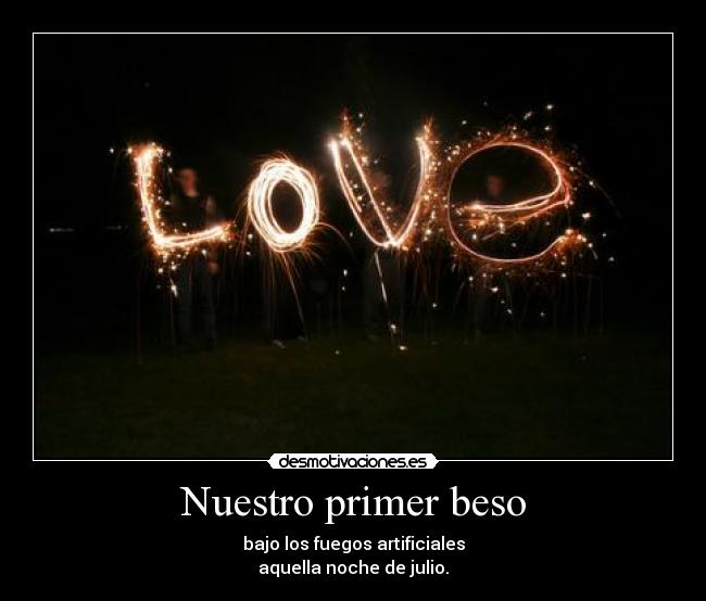 Nuestro primer beso - bajo los fuegos artificiales
aquella noche de julio.