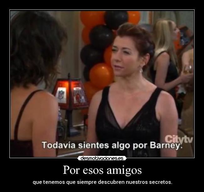 Por esos amigos - que tenemos que siempre descubren nuestros secretos.