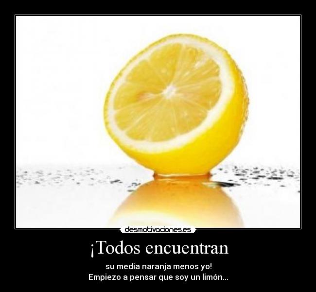 ¡Todos encuentran - su media naranja menos yo!
Empiezo a pensar que soy un limón...