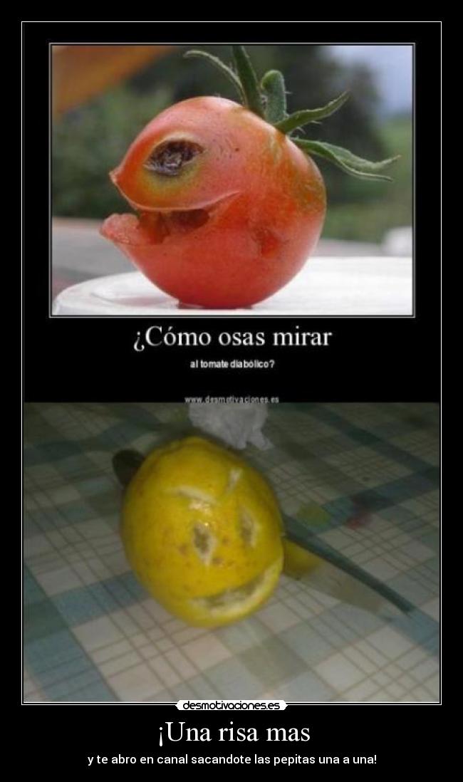 ¡Una risa mas - y te abro en canal sacandote las pepitas una a una!