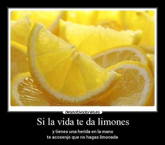 Si la vida te da limones - y tienes una herida en la mano
te acosenjo que no hagas limonada