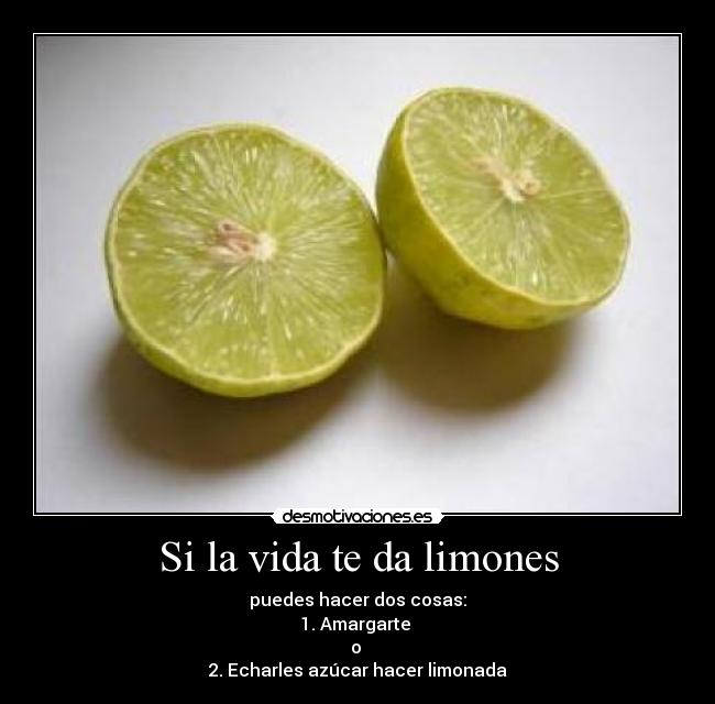 Si la vida te da limones - puedes hacer dos cosas:
1. Amargarte 
o 
2. Echarles azúcar hacer limonada