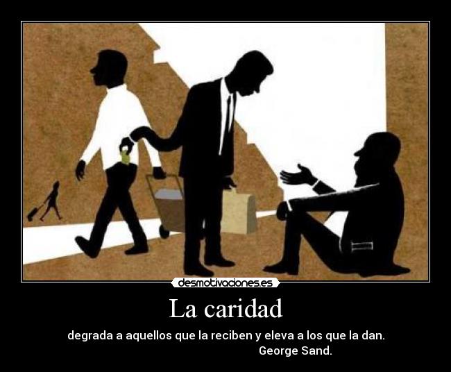 La caridad - degrada a aquellos que la reciben y eleva a los que la dan.
George Sand.