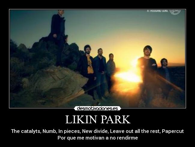 LIKIN PARK - The catalyts, Numb, In pieces, New divide, Leave out all the rest, Papercut
Por que me motivan a no rendirme
