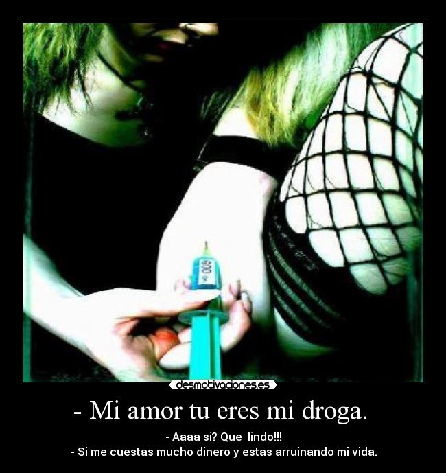 - Mi amor tu eres mi droga. -
