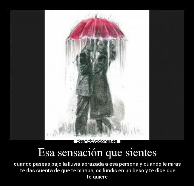 Esa sensación que sientes - cuando paseas bajo la lluvia abrazada a esa persona y cuando le miras
 te das cuenta de que te miraba, os fundís en un beso y te dice que te quiere