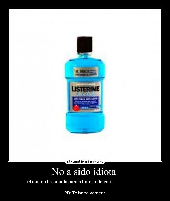No a sido idiota  - el que no ha bebido media botella de esto.                            
                                                                      
PD: Te hace vomitar.