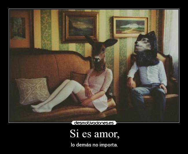 Si es amor, - lo demás no importa.