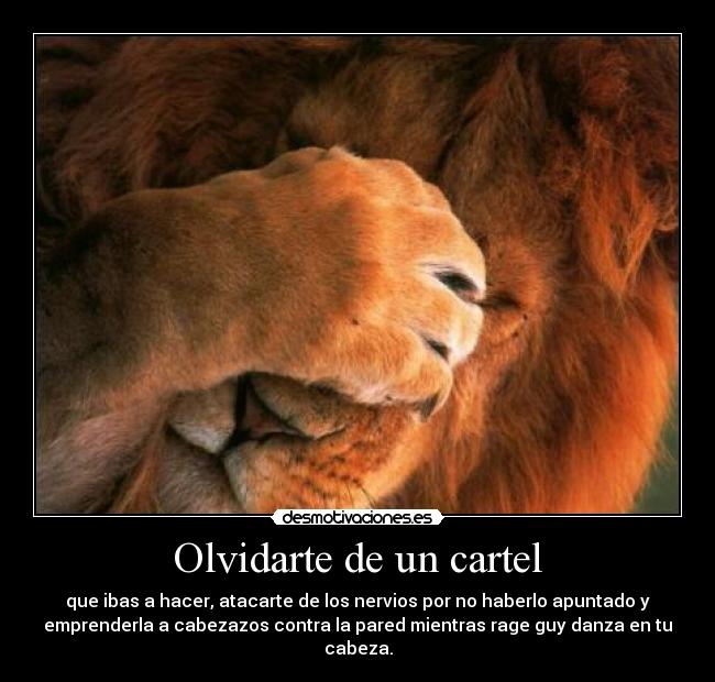 Olvidarte de un cartel - que ibas a hacer, atacarte de los nervios por no haberlo apuntado y
emprenderla a cabezazos contra la pared mientras rage guy danza en tu
cabeza.