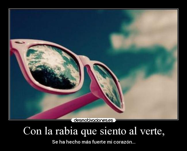 Con la rabia que siento al verte, -