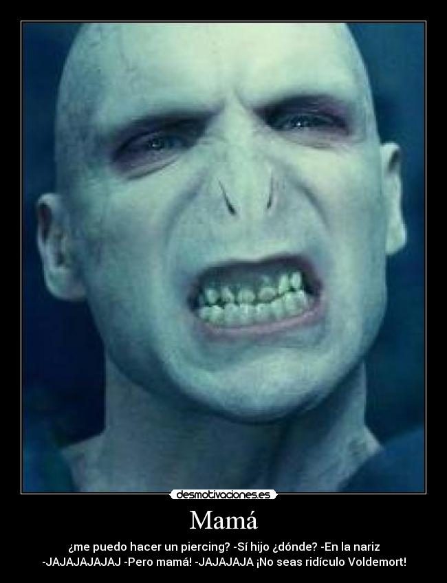 Mamá - ¿me puedo hacer un piercing? -Sí hijo ¿dónde? -En la nariz
-JAJAJAJAJAJ -Pero mamá! -JAJAJAJA ¡No seas ridículo Voldemort!