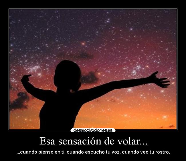 Esa sensación de volar... - ...cuando pienso en ti, cuando escucho tu voz, cuando veo tu rostro.
